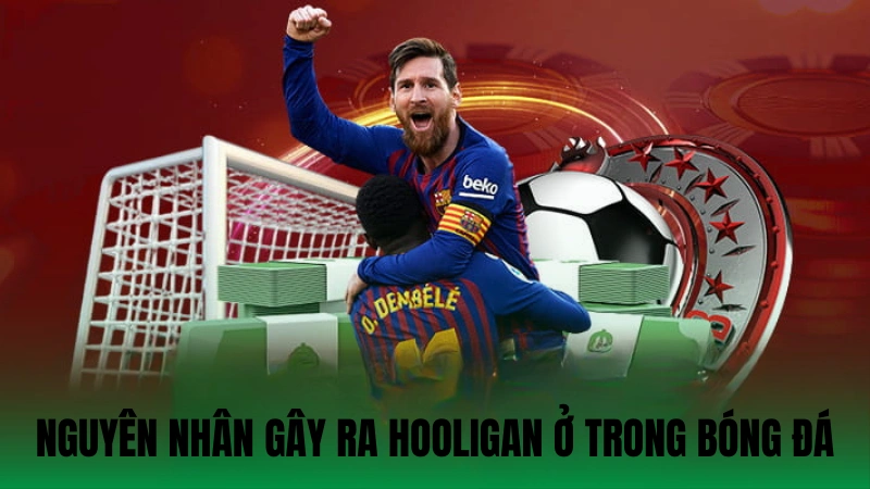 Nguyên nhân gây ra Hooligan ở trong bóng đá