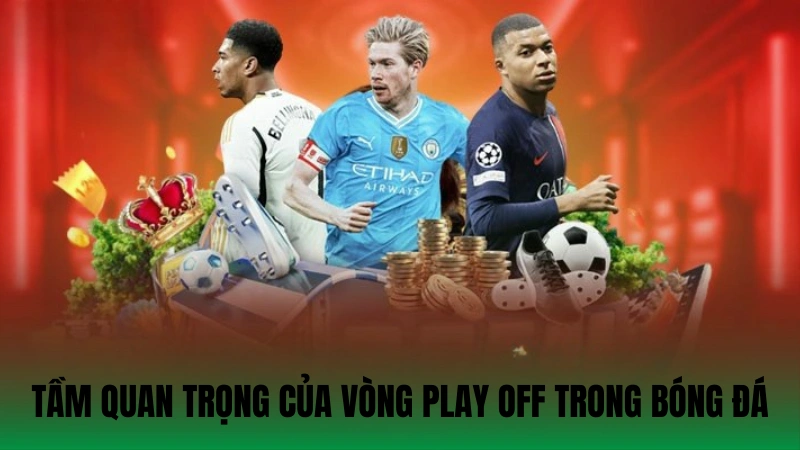 Tầm quan trọng của vòng Play off trong bóng đá