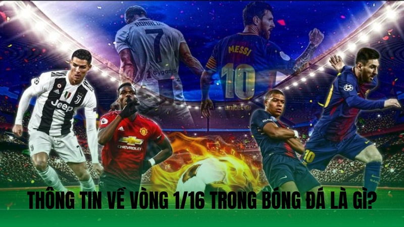 Thông tin chi tiết về vòng 1/16 trong bóng đá là gì?