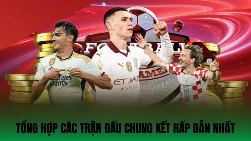 Tổng hợp các trận đấu chung kết hấp dẫn nhất