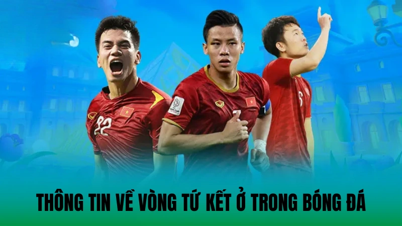 Thông tin về vòng tứ kết ở trong bóng đá